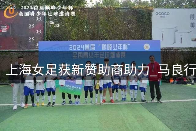 上海女足获新赞助商助力 马良行谈队伍发展新规划
